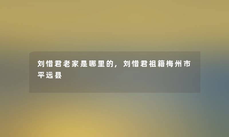 刘惜君老家是哪里的,刘惜君祖籍梅州市平远县