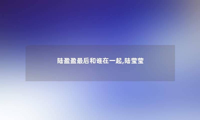 陆盈盈后和谁在一起,陆莹莹