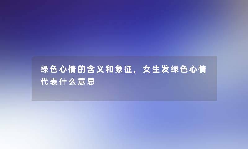 绿色心情的含义和象征,女生发绿色心情代表什么意思