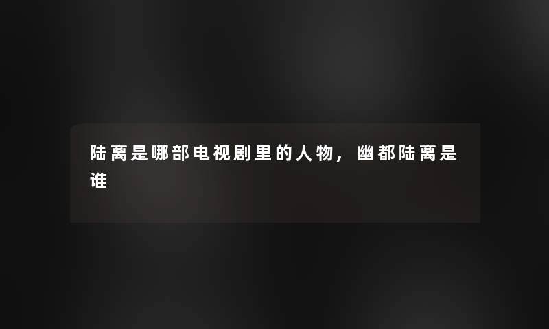 陆离是哪部电视剧里的人物,幽都陆离是谁