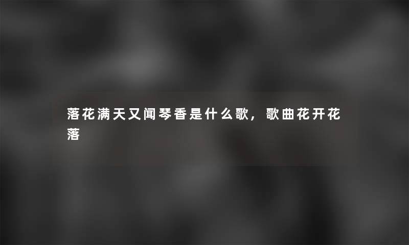 落花满天又闻琴香是什么歌,歌曲花开花落