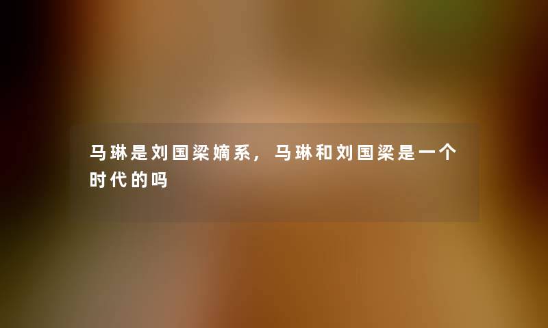 马琳是刘国梁嫡系,马琳和刘国梁是一个时代的吗