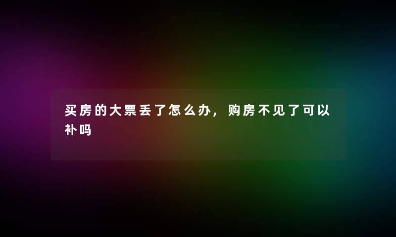 买房的大票丢了怎么办,购房不见了可以补吗 买房的大票丢了怎么办,购房不见了可以补吗