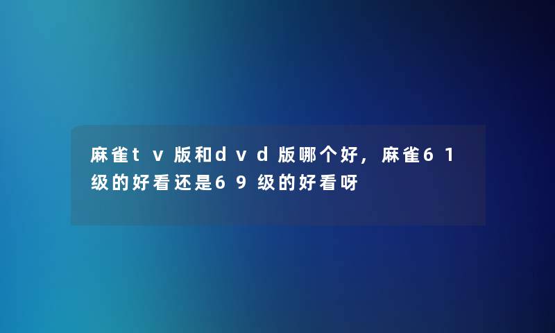 麻雀tv版和dvd版哪个好,麻雀61级的好看还是69级的好看呀 麻雀tv版和dvd版哪个好,麻雀61级的好看还是69级的好看呀