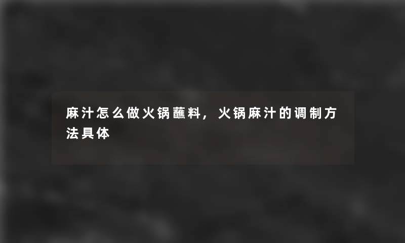麻汁怎么做火锅蘸料,火锅麻汁的调制方法具体