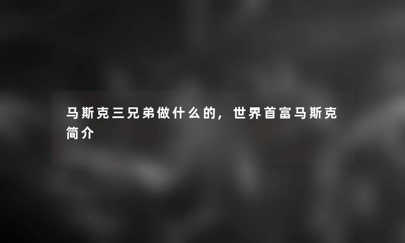 马斯克三兄弟做什么的,世界首富马斯克简介
