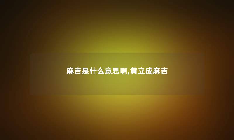 麻吉是什么意思啊,黄立成麻吉
