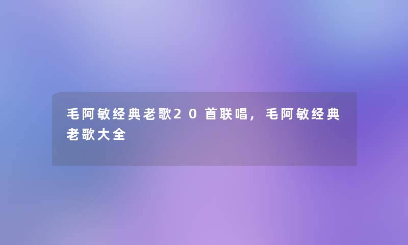 毛阿敏经典老歌20首联唱,毛阿敏经典老歌大全
