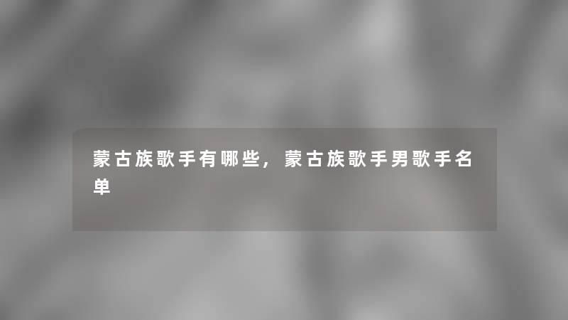 蒙古族歌手有哪些,蒙古族歌手男歌手名单 蒙古族歌手有哪些,蒙古族歌手男歌手名单
