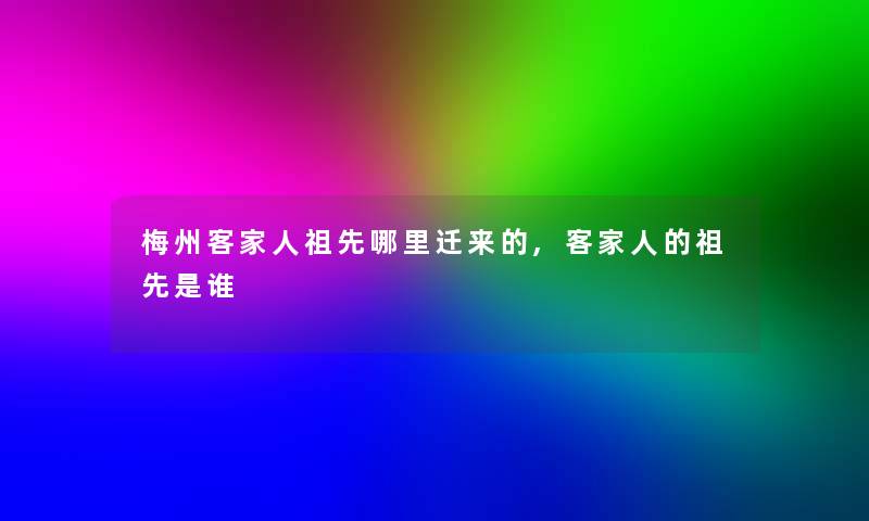 梅州客家人祖先哪里迁来的,客家人的祖先是谁 梅州客家人祖先哪里迁来的,客家人的祖先是谁