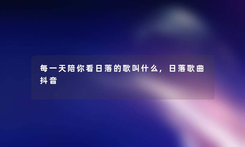 每一天陪你看日落的歌叫什么,日落歌曲抖音