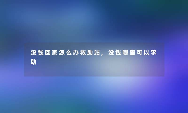 没钱回家怎么办救助站,没钱哪里可以求助 没钱回家怎么办救助站,没钱哪里可以求助