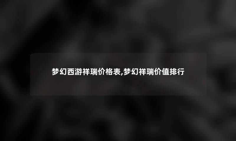 梦幻西游祥瑞价格表,梦幻祥瑞价值整理 梦幻西游祥瑞价格表,梦幻祥瑞价值整理