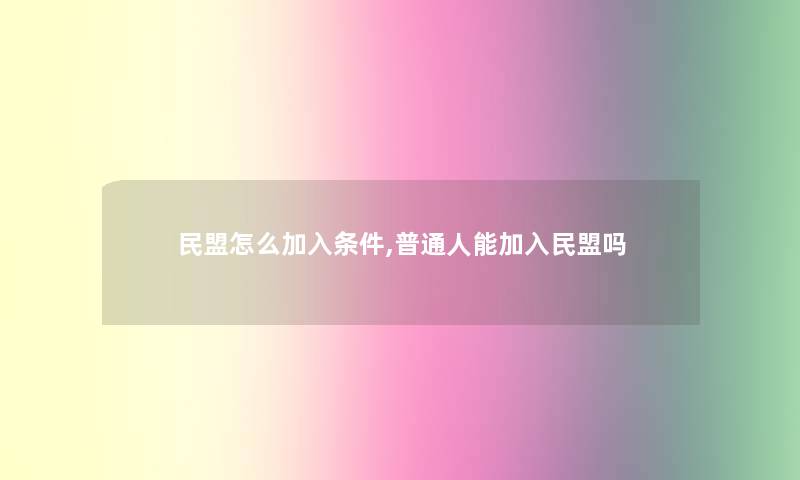民盟怎么加入条件,普通人能加入民盟吗