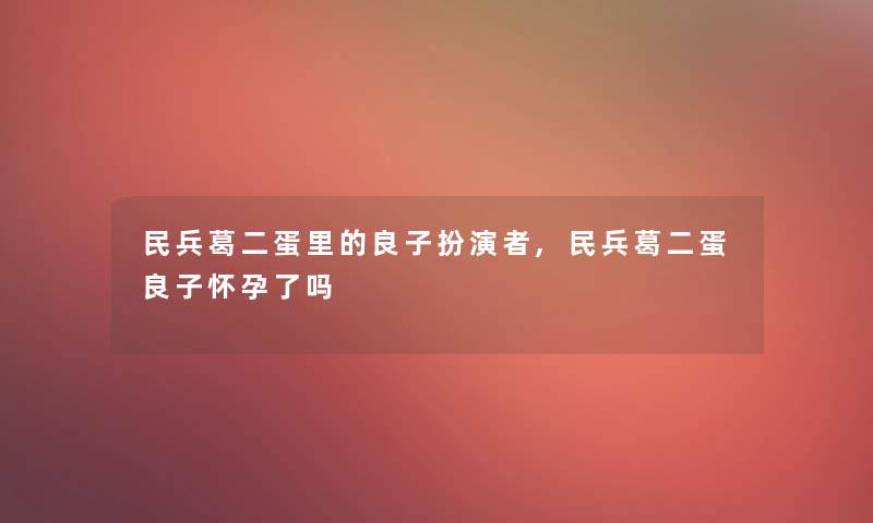 民兵葛二蛋里的良子扮演者,民兵葛二蛋良子怀孕了吗