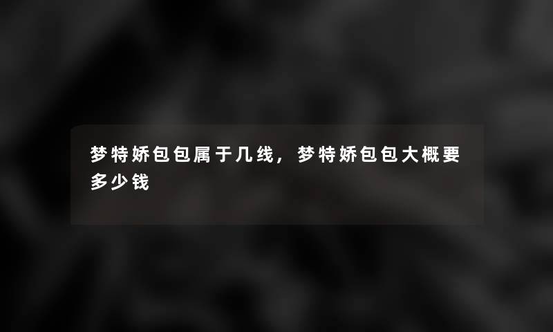 梦特娇包包属于几线,梦特娇包包大概要多少钱