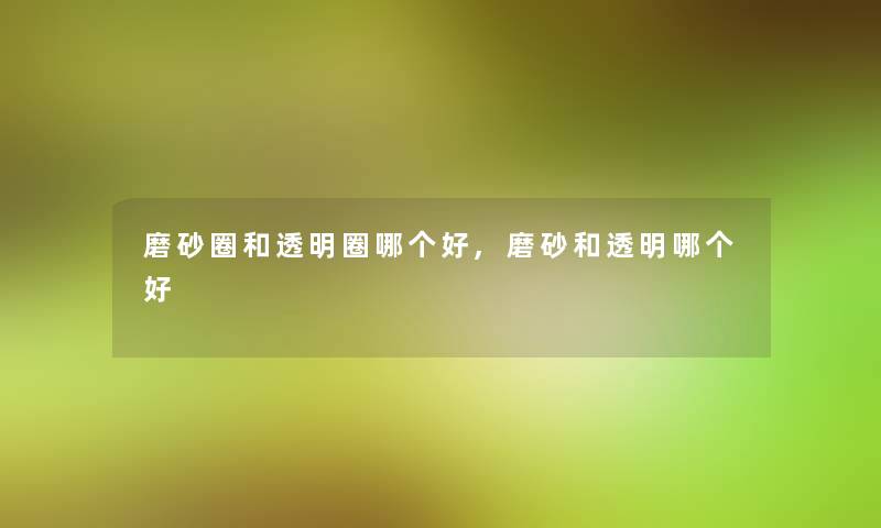 磨砂圈和透明圈哪个好,磨砂和透明哪个好