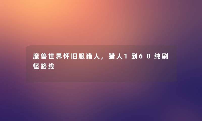 魔兽世界怀旧服猎人,猎人1到60纯刷怪路线