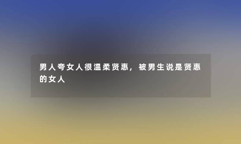 男人夸女人很温柔贤惠,被男生说是贤惠的女人