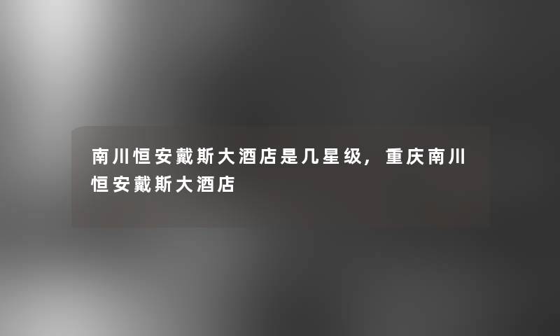 南川恒安戴斯大酒店是几星级,重庆南川恒安戴斯大酒店