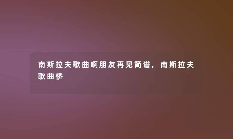 南斯拉夫歌曲啊朋友再见简谱,南斯拉夫歌曲桥