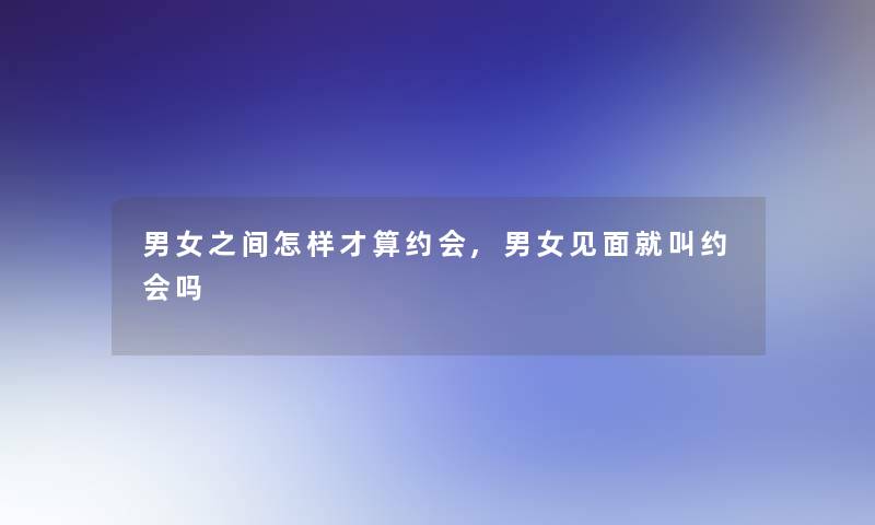 男女之间怎样才算约会,男女见面就叫约会吗