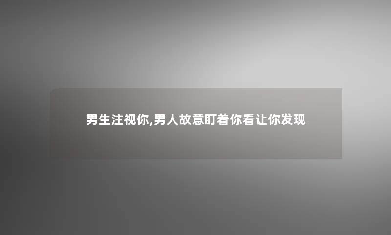 男生注视你,男人故意盯着你看让你发现
