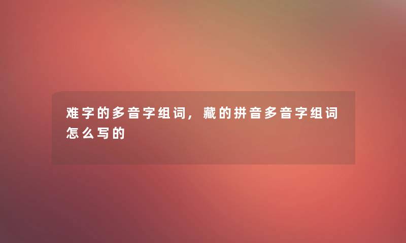 难字的多音字组词,藏的拼音多音字组词怎么写的
