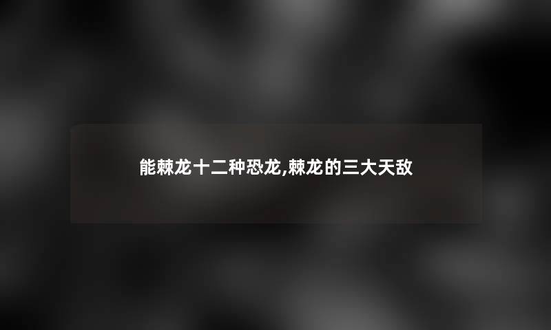能棘龙十二种恐龙,棘龙的三大天敌