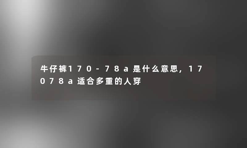 牛仔裤170-78a是什么意思,17078a适合多重的人穿 牛仔裤170-78a是什么意思,17078a适合多重的人穿