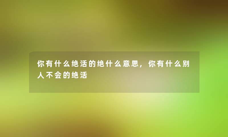 你有什么绝活的绝什么意思,你有什么别人不会的绝活 你有什么绝活的绝什么意思,你有什么别人不会的绝活