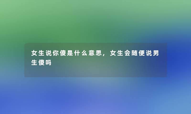 女生说你傻是什么意思,女生会随便说男生傻吗