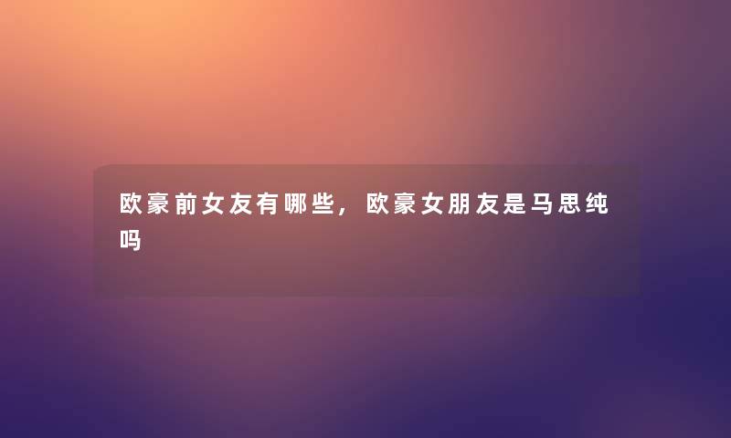 欧豪前女友有哪些,欧豪女朋友是马思纯吗
