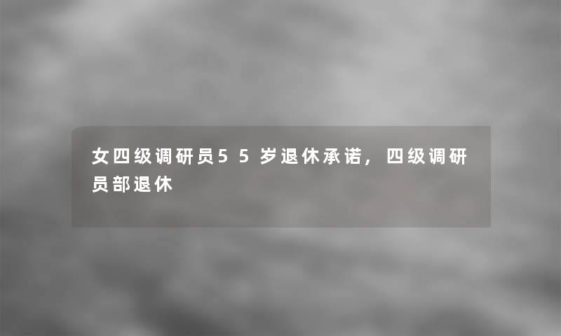 女四级调研员55岁退休承诺,四级调研员部退休