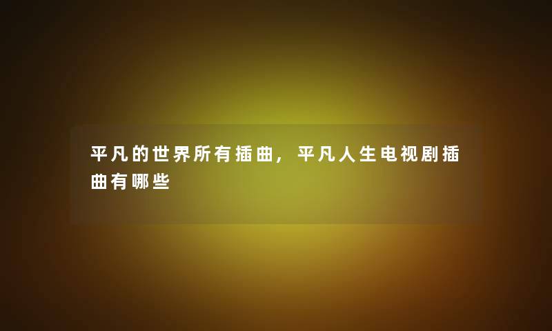 平凡的世界所有插曲,平凡人生电视剧插曲有哪些