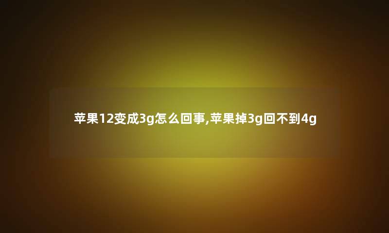 苹果12变成3g怎么回事,苹果掉3g回不到4g