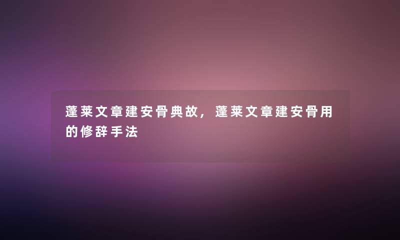 蓬莱文章建安骨典故,蓬莱文章建安骨用的修辞手法