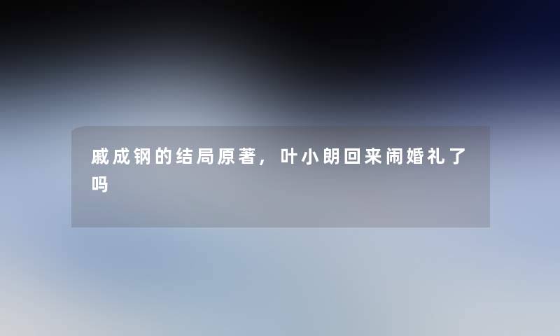 戚成钢的结局原著,叶小朗回来闹婚礼了吗