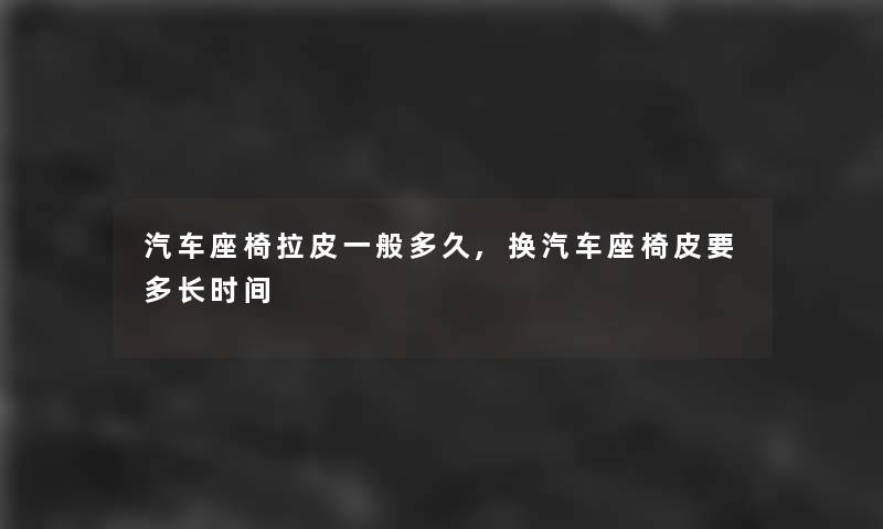 汽车座椅拉皮一般多久,换汽车座椅皮要多长时间