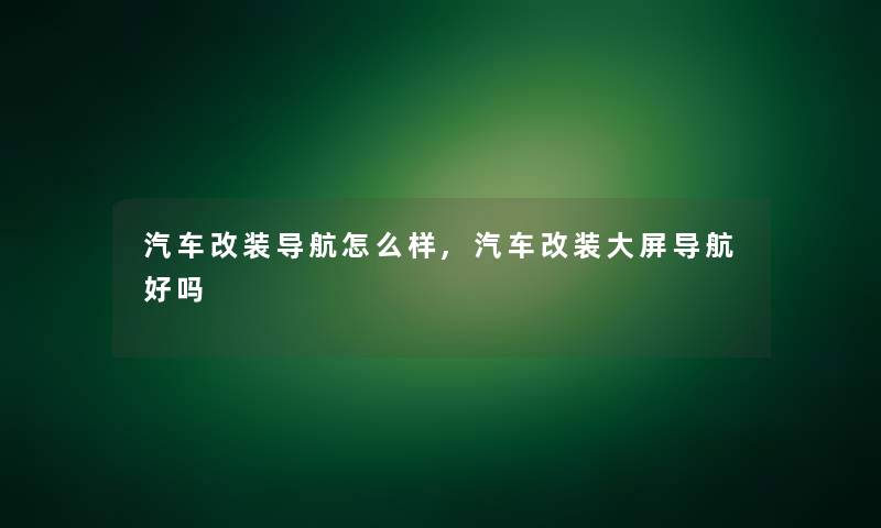 汽车改装导航怎么样,汽车改装大屏导航好吗