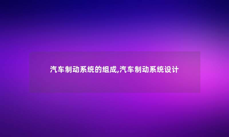 汽车制动系统的组成,汽车制动系统设计