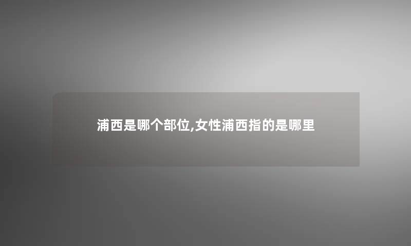 浦西是哪个部位,女性浦西指的是哪里
