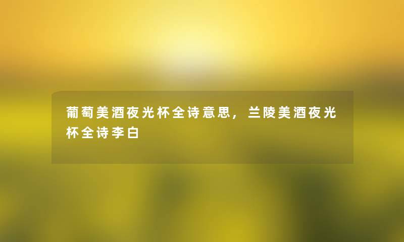 葡萄美酒夜光杯全诗意思,兰陵美酒夜光杯全诗李白