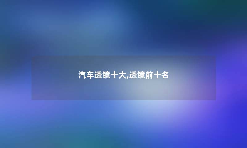 汽车透镜一些,透镜前十名