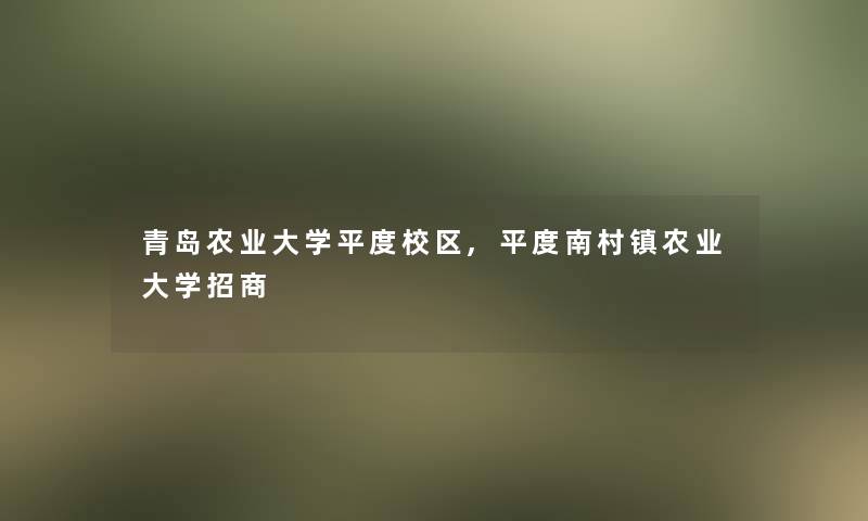 青岛农业大学平度校区,平度南村镇农业大学招商 青岛农业大学平度校区,平度南村镇农业大学招商