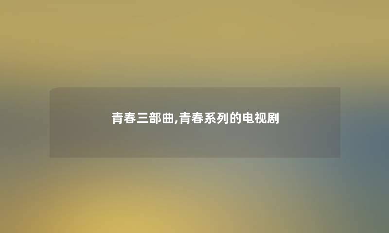 青春三部曲,青春系列的电视剧 青春三部曲,青春系列的电视剧