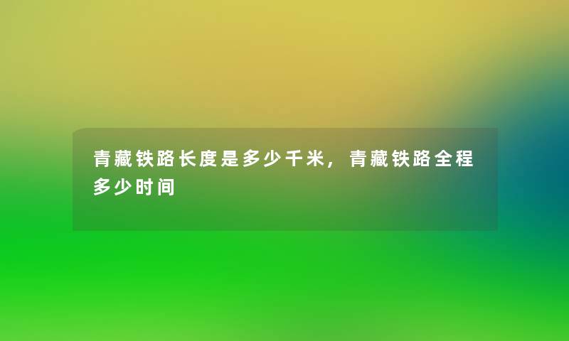 青藏铁路长度是多少千米,青藏铁路全程多少时间