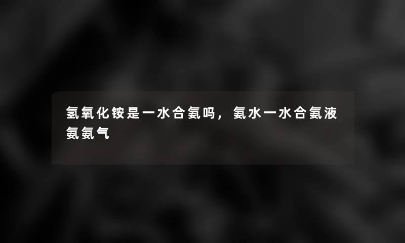 氢氧化铵是一水合氨吗,氨水一水合氨液氨氨气