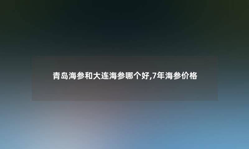 青岛海参和大连海参哪个好,7年海参价格