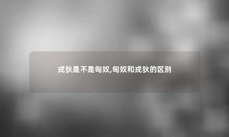 戎狄是不是匈奴,匈奴和戎狄的区别